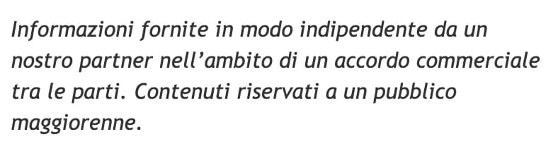 Il capoverso in fondo all'articolo: «Informazioni fornite in modo indipendente da un nostro partner nell'ambito di un accordo commerciale tra le parti. Contenuti riservati a un pubblico maggiorenne.»